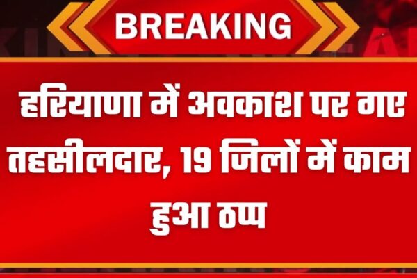 हरियाणा में अवकाश पर गए तहसीलदार, 19 जिलों में काम हुआ ठप्प