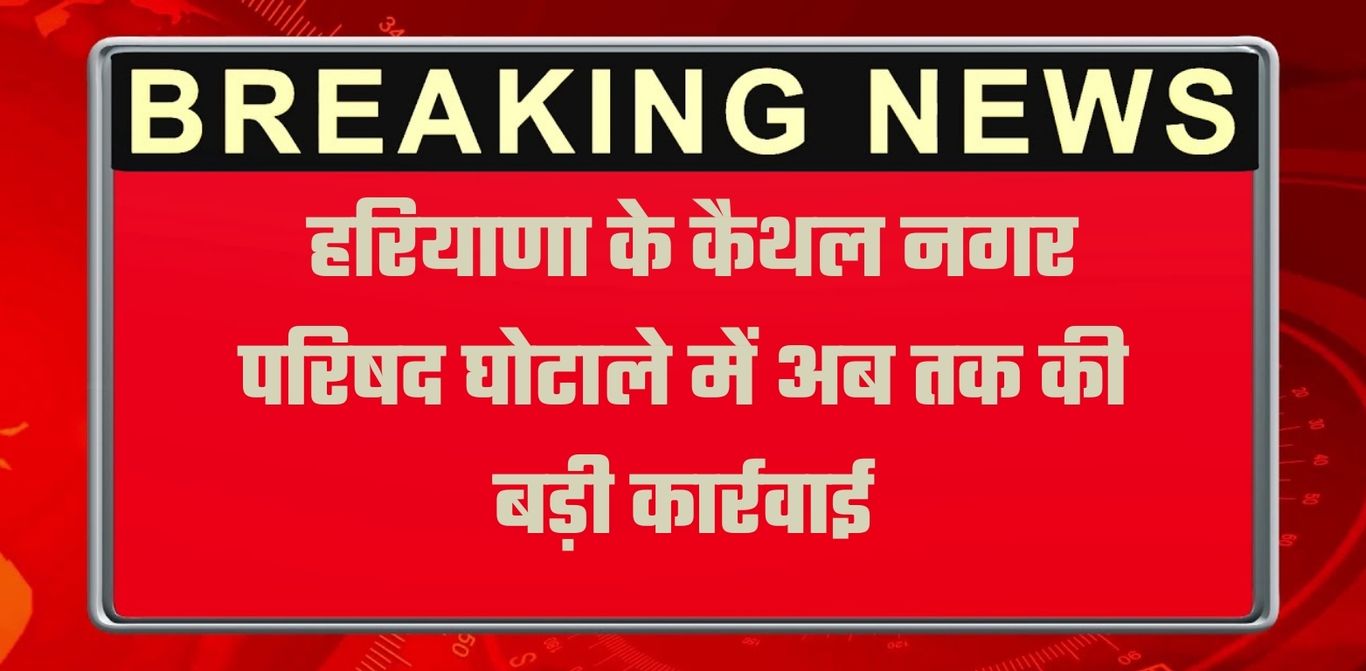 Kaithal News: हरियाणा के कैथल नगर परिषद घोटाले में अब तक की बड़ी कार्रवाई, जेई पर गिरी गाज