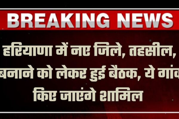 Haryana New District: हरियाणा में नए जिले, तहसील, बनाने को लेकर हुई बैठक, ये गांव किए जाएंगे शामिल