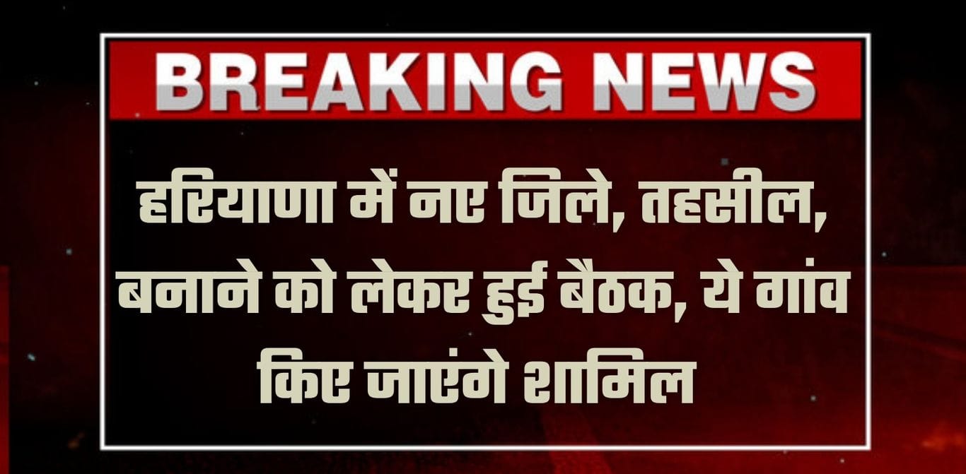 Haryana New District: हरियाणा में नए जिले, तहसील, बनाने को लेकर हुई बैठक, ये गांव किए जाएंगे शामिल