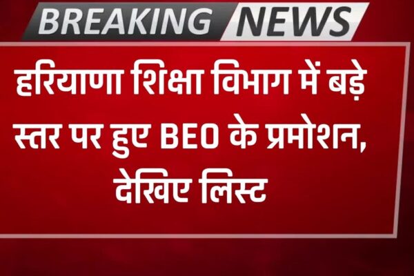 Haryana BEO Promotion: हरियाणा शिक्षा विभाग में बड़े स्तर पर हुए BEO के प्रमोशन, देखिए लिस्ट