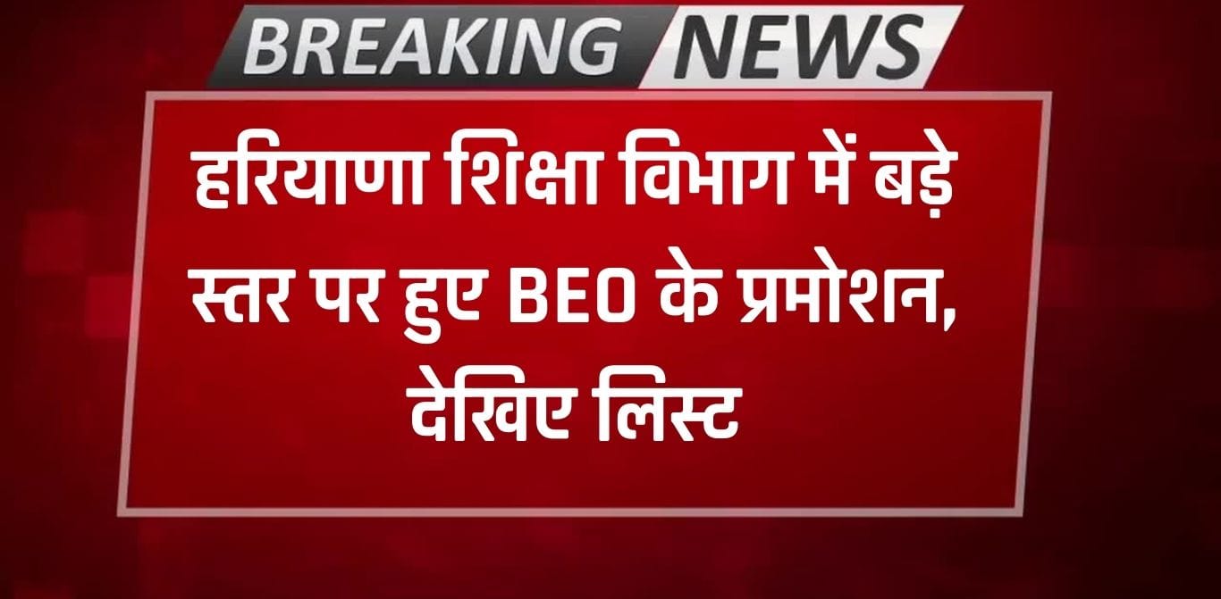 Haryana BEO Promotion: हरियाणा शिक्षा विभाग में बड़े स्तर पर हुए BEO के प्रमोशन, देखिए लिस्ट