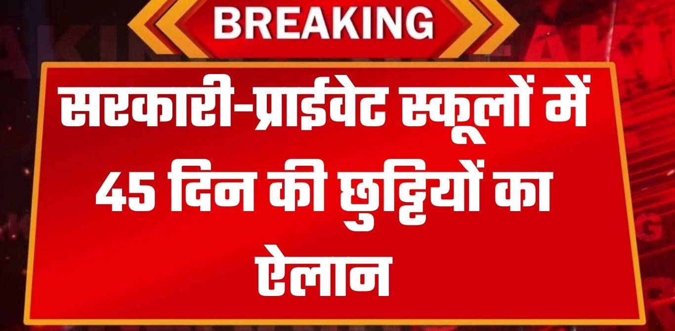 सरकारी-प्राईवेट स्कूलों की 45 दिन की छुट्टियों का ऐलान