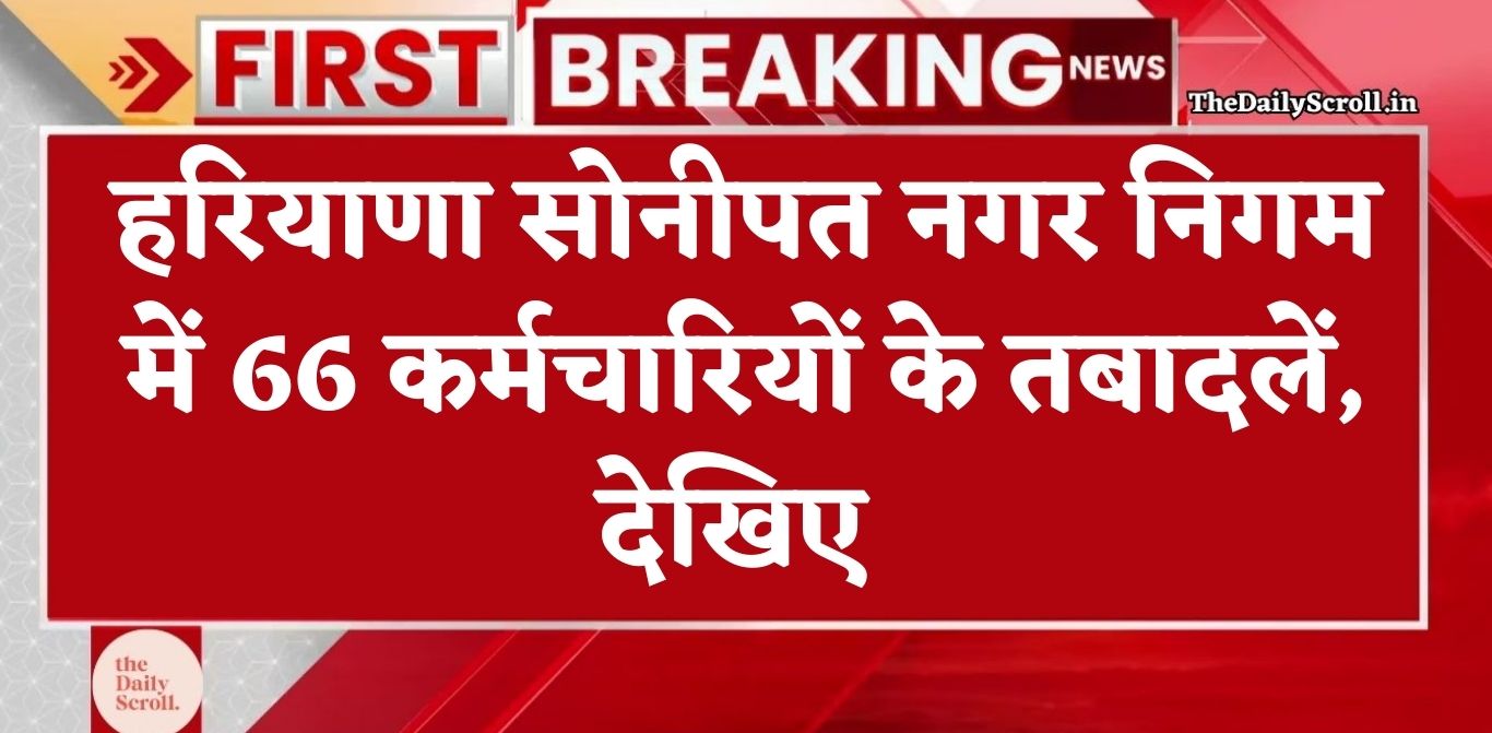 Haryana Transfer: हरियाणा के सोनीपत नगर निगम में एक साथ 66 कर्मचारियों के हुए तबादले, देखें