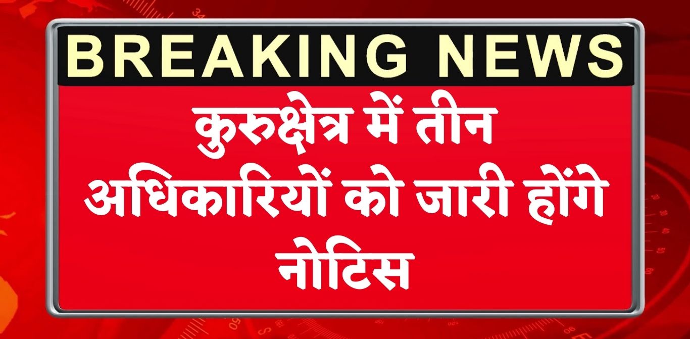 Kurukshetra News: कुरुक्षेत्र में इन तीन अधिकारियों को जारी होंगे नोटिस, सीएम खुद कर रहे समीक्षा
