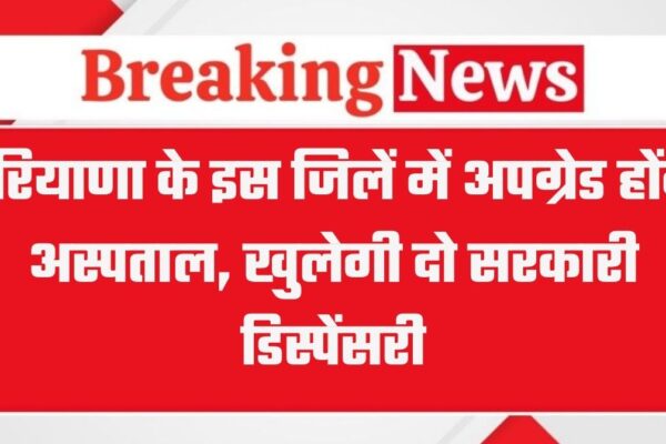 हरियाणा के इस जिलें में अपग्रेड होंगे अस्पताल, खुलेगी दो सरकारी डिस्पेंसरी