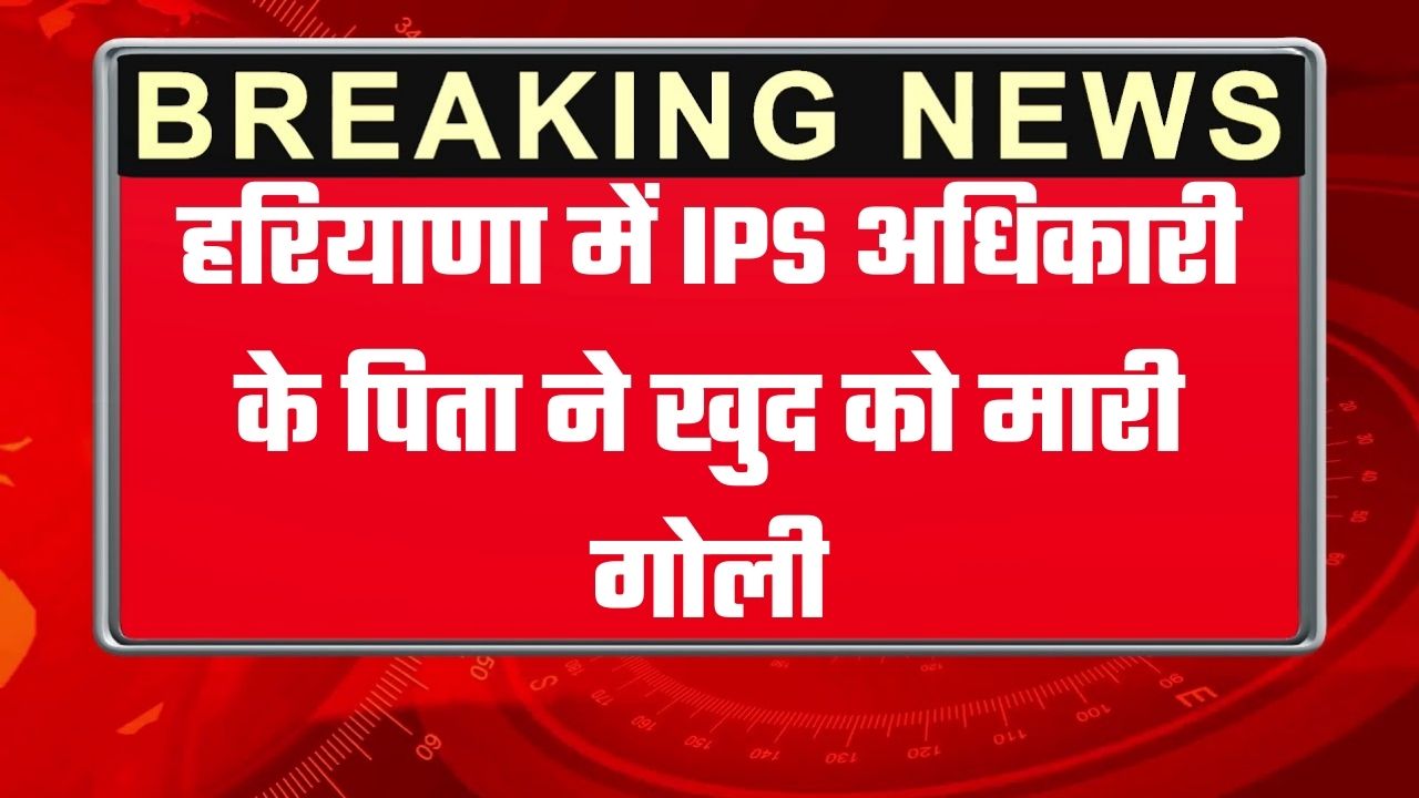 हरियाणा में IPS अधिकारी के पिता ने खुद को मारी गोली