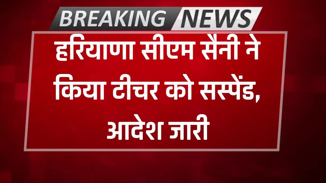Teacher Suspend: हरियाणा के सीएम ने किया शिक्षक को सस्पेंड, विभाग ने तुरंत जारी किए आदेश