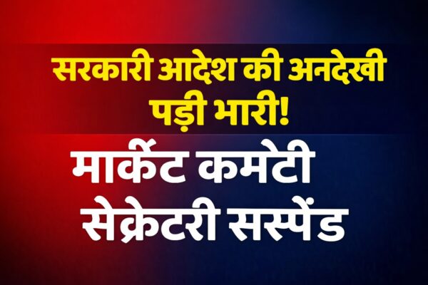 सरकारी आदेश की अनदेखी पड़ी भारी! मार्केट कमेटी सेक्रेटरी सस्पेंड