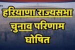 Haryana Rajya Sabha Result हरियाणा राज्यसभा चुनाव का परिणाम घोषित: भाजपा के संजय भाटिया और कांग्रेस के कर्मवीर बौद्ध जीते